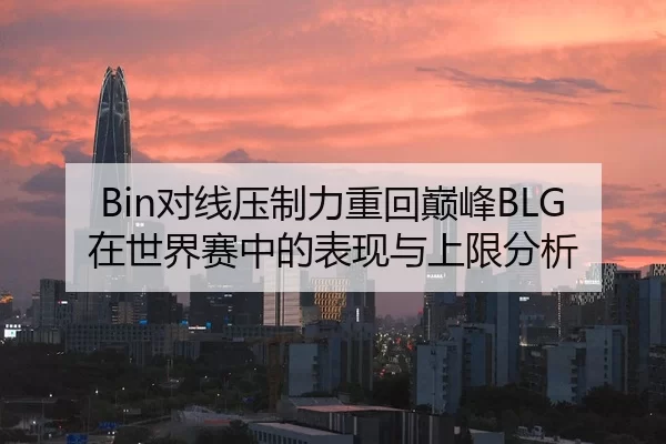 Bin对线压制力重回巅峰BLG在世界赛中的表现与上限分析