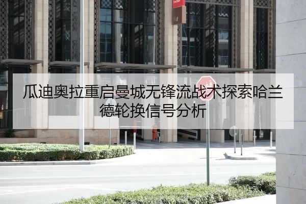 瓜迪奥拉重启曼城无锋流战术探索哈兰德轮换信号分析