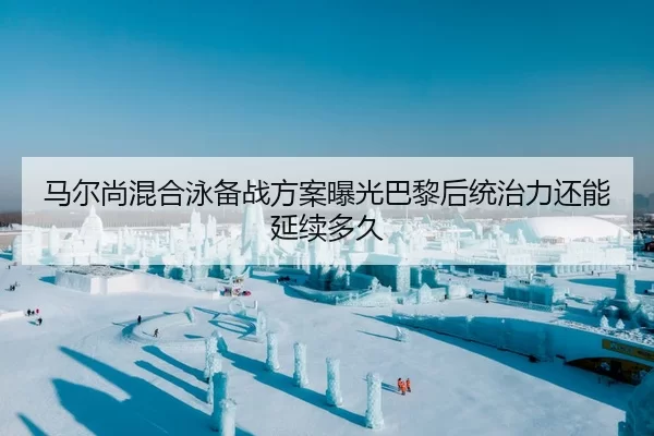 马尔尚混合泳备战方案曝光巴黎后统治力还能延续多久