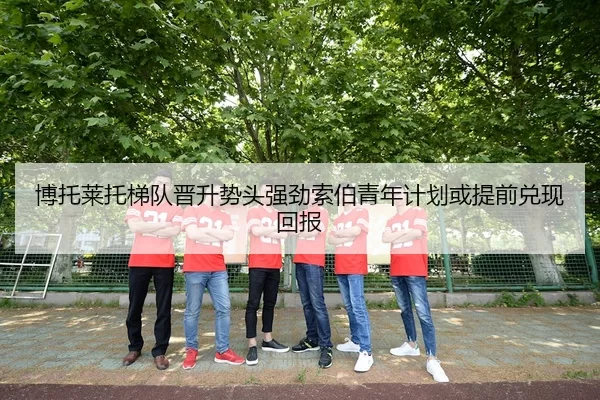 博托莱托梯队晋升势头强劲索伯青年计划或提前兑现回报