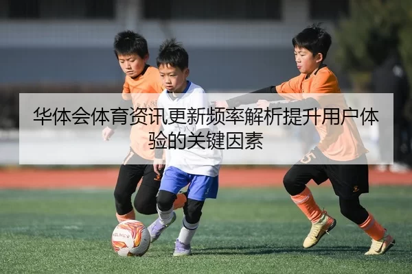 华体会体育资讯更新频率解析提升用户体验的关键因素
