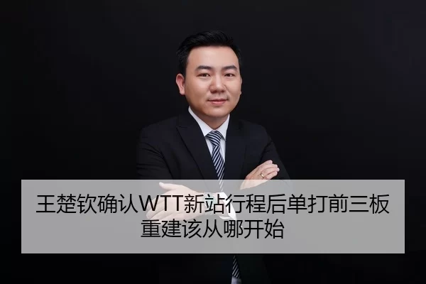 王楚钦确认WTT新站行程后单打前三板重建该从哪开始