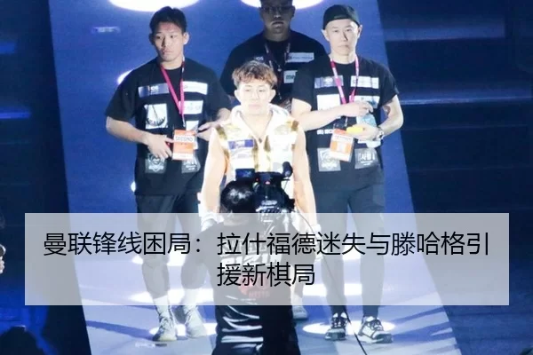 曼联锋线困局：拉什福德迷失与滕哈格引援新棋局
