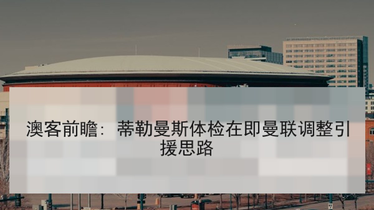 澳客前瞻: 蒂勒曼斯体检在即曼联调整引援思路