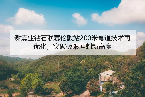 谢震业钻石联赛伦敦站200米弯道技术再优化，突破极限冲刺新高度