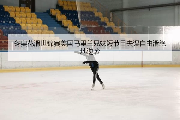 冬奥花滑世锦赛美国马里兰兄妹短节目失误自由滑绝地逆袭
