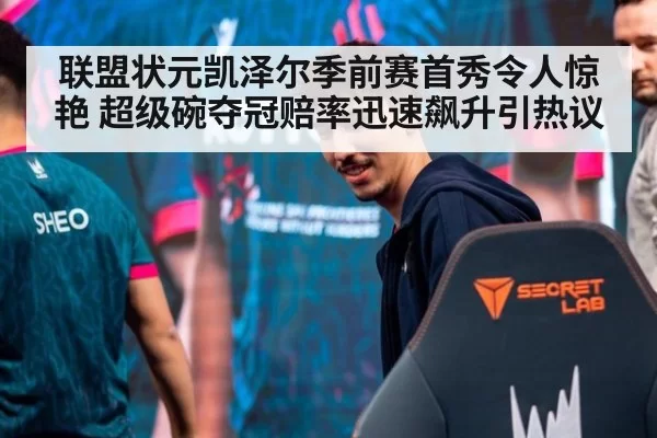 联盟状元凯泽尔季前赛首秀令人惊艳 超级碗夺冠赔率迅速飙升引热议