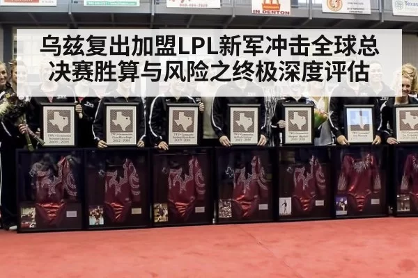 乌兹复出加盟LPL新军冲击全球总决赛胜算与风险之终极深度评估