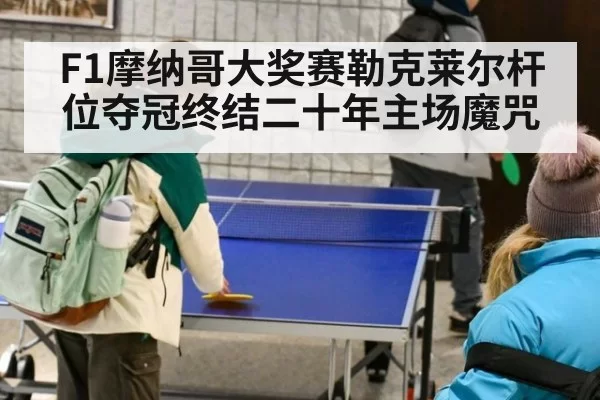 F1摩纳哥大奖赛勒克莱尔杆位夺冠终结二十年主场魔咒