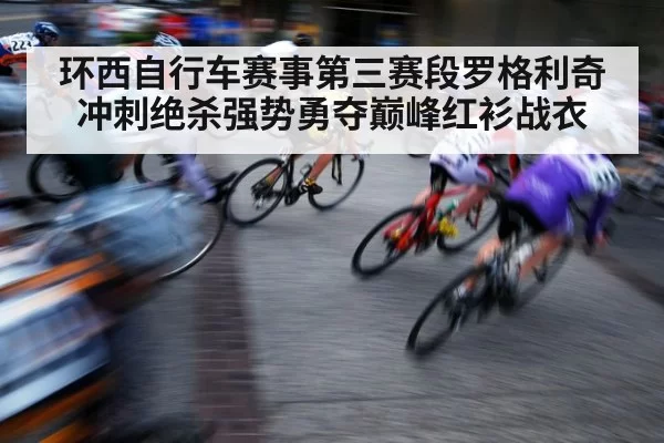 环西自行车赛事第三赛段罗格利奇冲刺绝杀强势勇夺巅峰红衫战衣