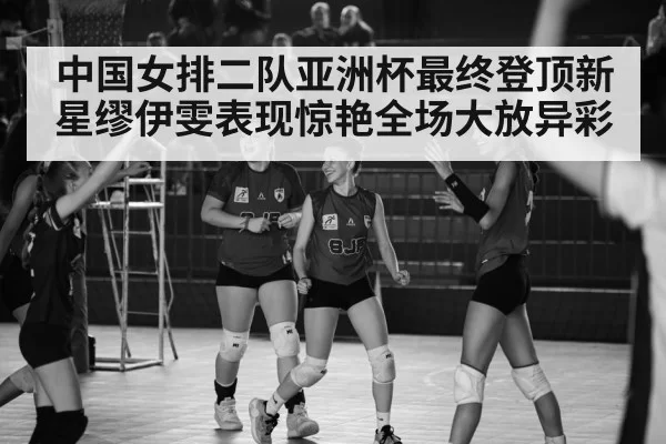 中国女排二队亚洲杯最终登顶新星缪伊雯表现惊艳全场大放异彩