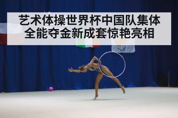 艺术体操世界杯中国队集体全能夺金新成套惊艳亮相