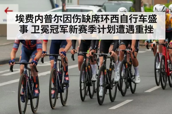 埃费内普尔因伤缺席环西自行车盛事 卫冕冠军新赛季计划遭遇重挫