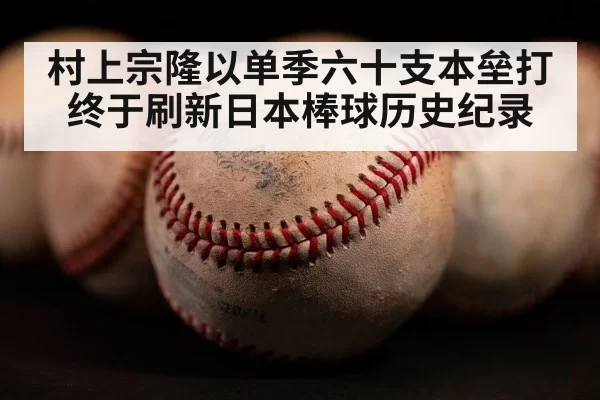 村上宗隆以单季六十支本垒打终于刷新日本棒球历史纪录
