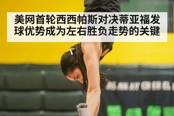美网首轮西西帕斯对决蒂亚福发球优势成为左右胜负走势的关键