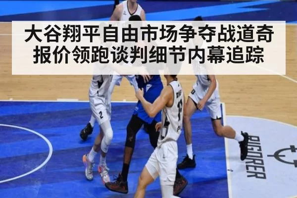 大谷翔平自由市场争夺战道奇报价领跑谈判细节内幕追踪