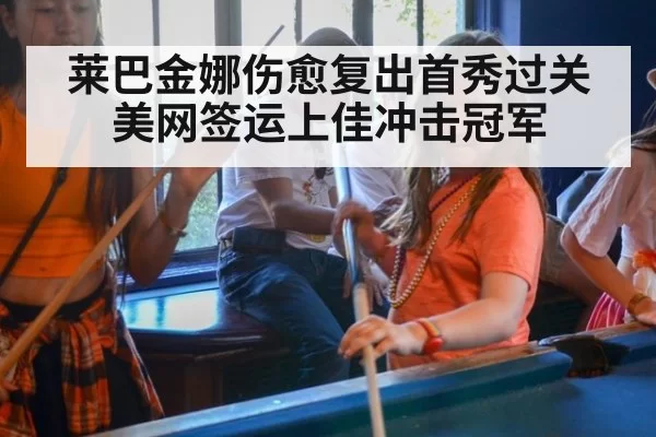 莱巴金娜伤愈复出首秀过关美网签运上佳冲击冠军
