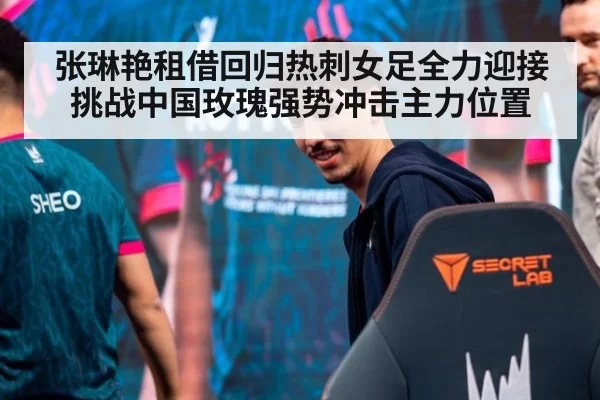 张琳艳租借回归热刺女足全力迎接挑战中国玫瑰强势冲击主力位置