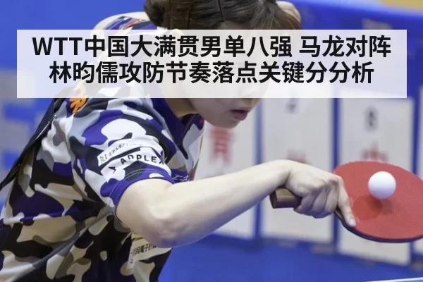 WTT中国大满贯男单八强 马龙对阵林昀儒攻防节奏落点关键分分析