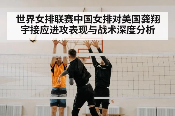 世界女排联赛中国女排对美国龚翔宇接应进攻表现与战术深度分析