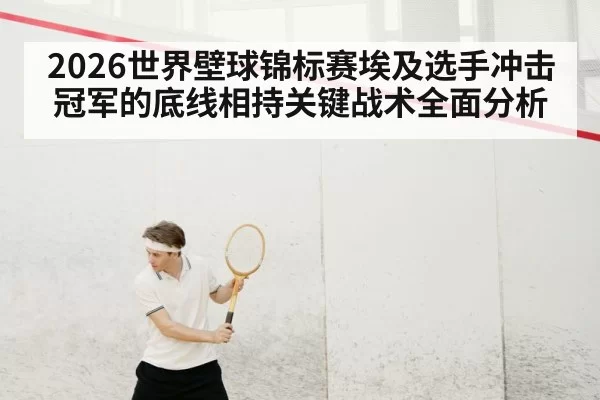 2026世界壁球锦标赛埃及选手冲击冠军的底线相持关键战术全面分析